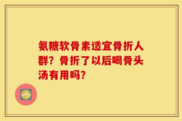 氨糖软骨素适宜人群？了以后喝骨头汤有用吗？