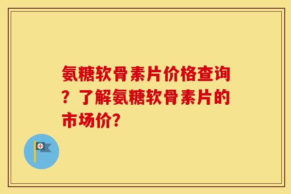 氨糖软骨素片价格查询?了解氨糖软骨素片的市场价? 氨糖软骨素片价格查询?了解氨糖软骨素片的市场价?
