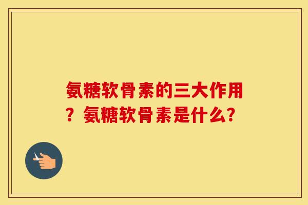 氨糖软骨素的三大作用?氨糖软骨素是什么? 氨糖软骨素的三大作用?氨糖软骨素是什么?