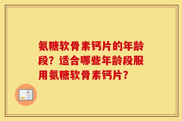 氨糖软骨素钙片的年龄段？适合哪些年龄段服用氨糖软骨素钙片？
