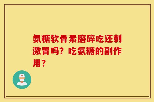 氨糖软骨素磨碎吃还刺激胃吗?吃氨糖的副作用? 氨糖软骨素磨碎吃还刺激胃吗?吃氨糖的副作用?