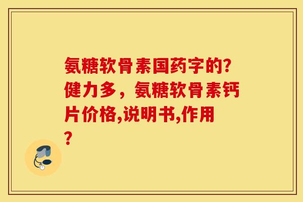 氨糖软骨素国药字的？健力多，氨糖软骨素钙片价格,说明书,作用？