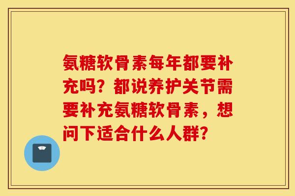 氨糖软骨素每年都要补充吗？都说养护关节需要补充氨糖软骨素，想问下适合什么人群？