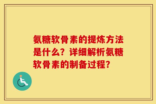 氨糖软骨素的提炼方法是什么?详细解析氨糖软骨素的制备过程? 氨糖软骨素的提炼方法是什么?详细解析氨糖软骨素的制备过程?