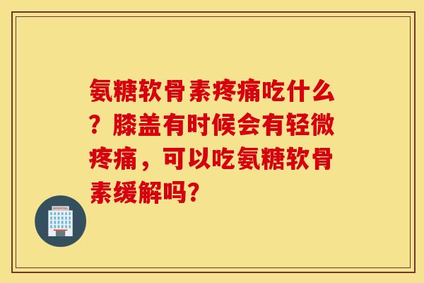 氨糖软骨素吃什么?膝盖有时候会有轻微,可以吃氨糖软骨素缓解吗? 氨糖软骨素吃什么?膝盖有时候会有轻微,可以吃氨糖软骨素缓解吗?