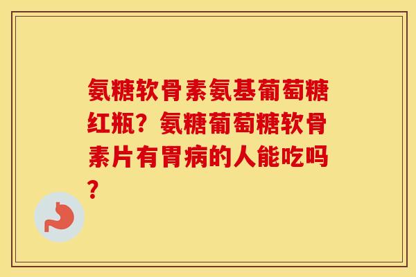 氨糖软骨素氨基葡萄糖红瓶?氨糖葡萄糖软骨素片有胃的人能吃吗? 氨糖软骨素氨基葡萄糖红瓶?氨糖葡萄糖软骨素片有胃的人能吃吗?