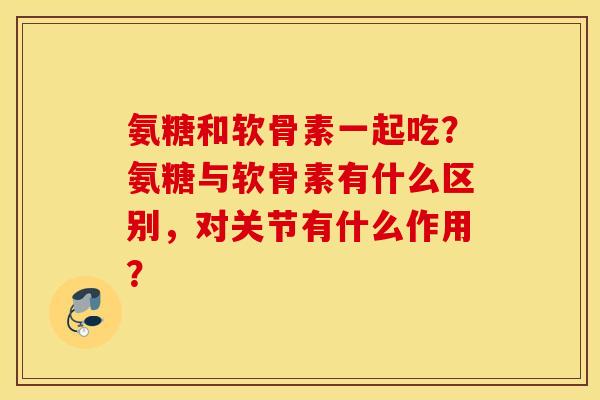 氨糖和软骨素一起吃?氨糖与软骨素有什么区别,对关节有什么作用? 氨糖和软骨素一起吃?氨糖与软骨素有什么区别,对关节有什么作用?
