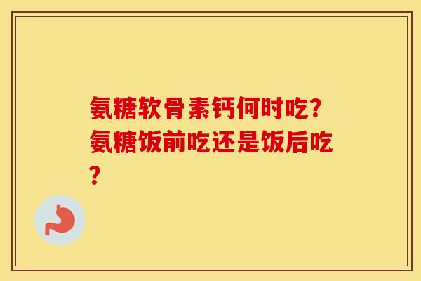 氨糖软骨素钙何时吃?氨糖饭前吃还是饭后吃? 氨糖软骨素钙何时吃?氨糖饭前吃还是饭后吃?