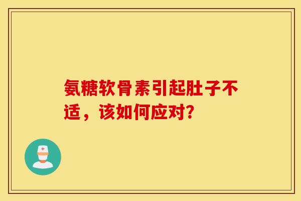 氨糖软骨素引起肚子不适,该如何应对? 氨糖软骨素引起肚子不适,该如何应对?