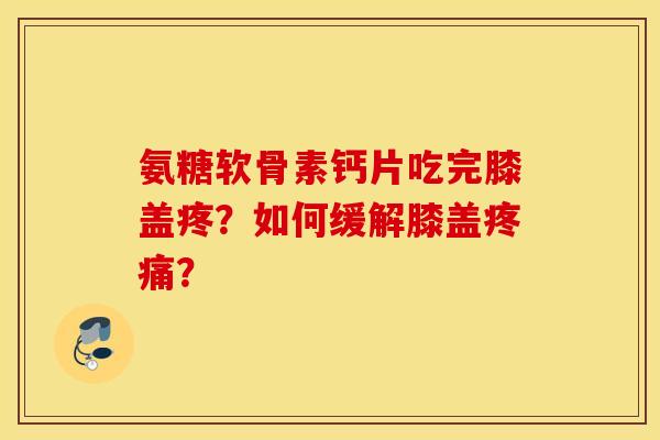 氨糖软骨素钙片吃完膝盖疼?如何缓解膝盖? 氨糖软骨素钙片吃完膝盖疼?如何缓解膝盖?