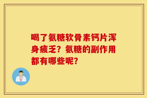 喝了氨糖软骨素钙片浑身疲乏?氨糖的副作用都有哪些呢? 喝了氨糖软骨素钙片浑身疲乏?氨糖的副作用都有哪些呢?