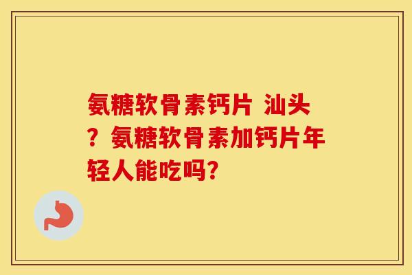 氨糖软骨素钙片 汕头?氨糖软骨素加钙片年轻人能吃吗? 氨糖软骨素钙片 汕头?氨糖软骨素加钙片年轻人能吃吗?