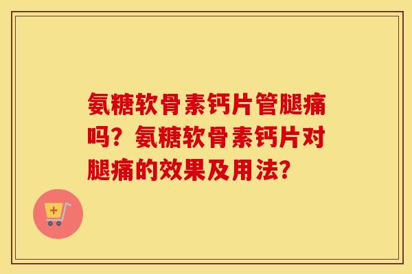 氨糖软骨素钙片管腿痛吗?氨糖软骨素钙片对腿痛的效果及用法? 氨糖软骨素钙片管腿痛吗?氨糖软骨素钙片对腿痛的效果及用法?
