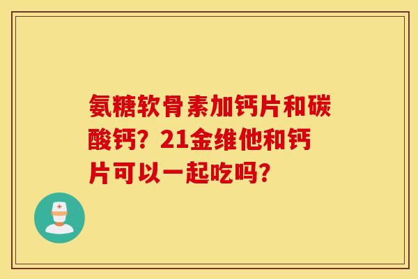氨糖软骨素加钙片和碳酸钙?21金维他和钙片可以一起吃吗? 氨糖软骨素加钙片和碳酸钙?21金维他和钙片可以一起吃吗?