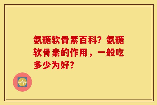 氨糖软骨素百科？氨糖软骨素的作用，一般吃多少为好？