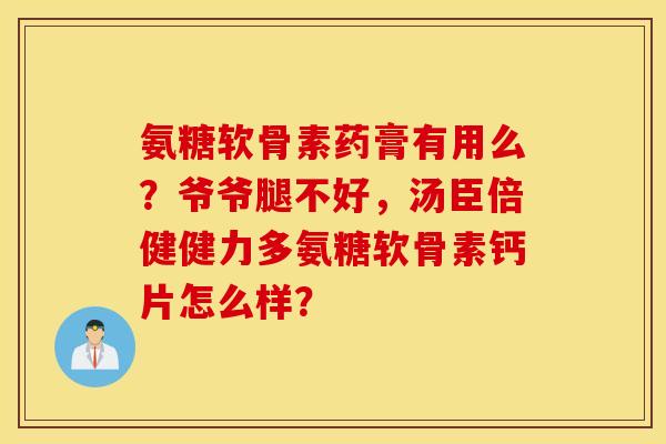 氨糖软骨素药膏有用么?爷爷腿不好,汤臣倍健健力多氨糖软骨素钙片怎么样? 氨糖软骨素药膏有用么?爷爷腿不好,汤臣倍健健力多氨糖软骨素钙片怎么样?