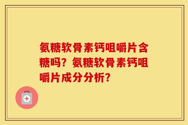 氨糖软骨素钙咀嚼片含糖吗?氨糖软骨素钙咀嚼片成分分析? 氨糖软骨素钙咀嚼片含糖吗?氨糖软骨素钙咀嚼片成分分析?