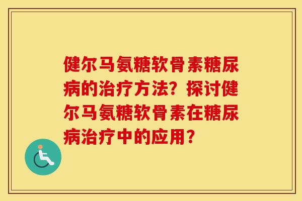 健尔马氨糖软骨素的方法？探讨健尔马氨糖软骨素在中的应用？