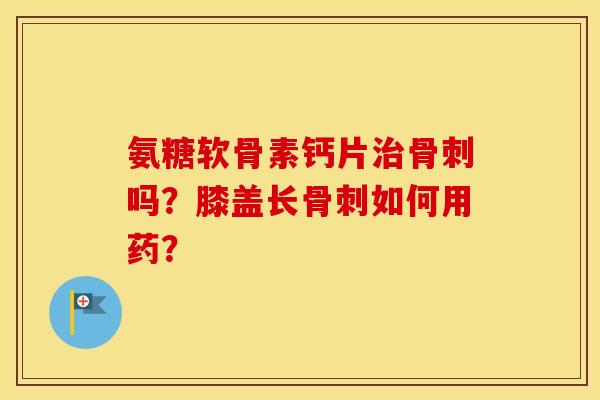 氨糖软骨素钙片吗?膝盖长如何用药? 氨糖软骨素钙片吗?膝盖长如何用药?