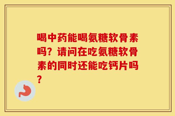 喝能喝氨糖软骨素吗?请问在吃氨糖软骨素的同时还能吃钙片吗? 喝能喝氨糖软骨素吗?请问在吃氨糖软骨素的同时还能吃钙片吗?