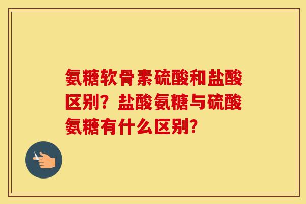 氨糖软骨素硫酸和盐酸区别?盐酸氨糖与硫酸氨糖有什么区别? 氨糖软骨素硫酸和盐酸区别?盐酸氨糖与硫酸氨糖有什么区别?