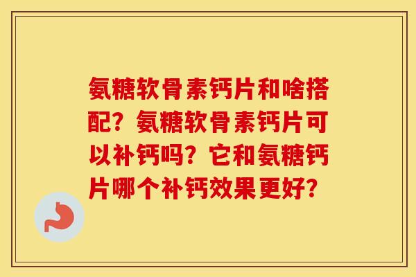 氨糖软骨素钙片和啥搭配？氨糖软骨素钙片可以补钙吗？它和氨糖钙片哪个补钙效果更好？