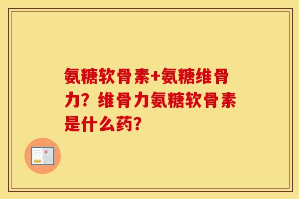 氨糖软骨素+氨糖维骨力?维骨力氨糖软骨素是什么药? 氨糖软骨素+氨糖维骨力?维骨力氨糖软骨素是什么药?