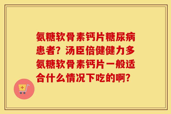 氨糖软骨素钙片患者?汤臣倍健健力多氨糖软骨素钙片一般适合什么情况下吃的啊? 氨糖软骨素钙片患者?汤臣倍健健力多氨糖软骨素钙片一般适合什么情况下吃的啊?