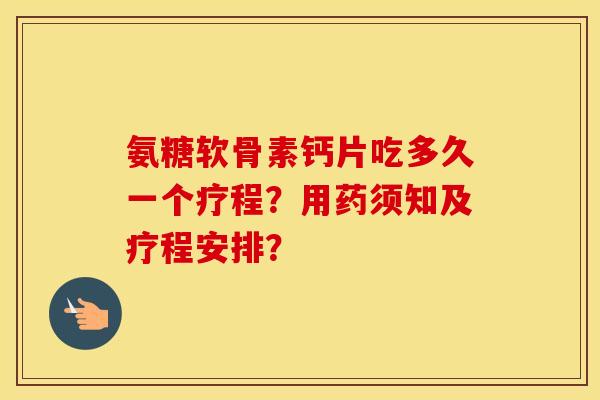 氨糖软骨素钙片吃多久一个疗程?用药须知及疗程安排? 氨糖软骨素钙片吃多久一个疗程?用药须知及疗程安排?