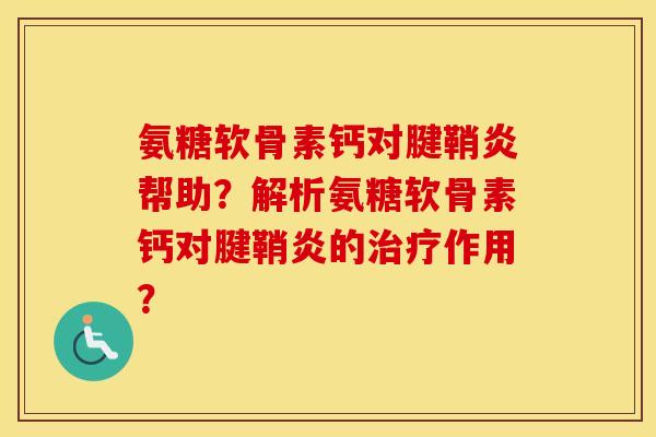 氨糖软骨素钙对腱鞘炎帮助？解析氨糖软骨素钙对腱鞘炎的作用？