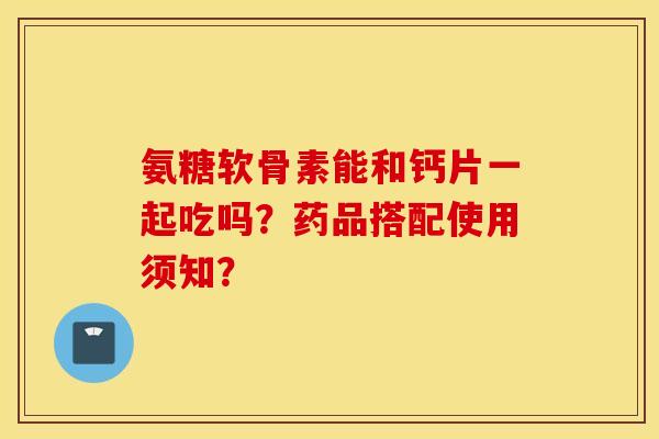 氨糖软骨素能和钙片一起吃吗？药品搭配使用须知？