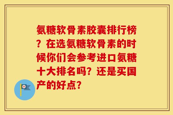 氨糖软骨素胶囊排行榜?在选氨糖软骨素的时候你们会参考进口氨糖十大排名吗?还是买国产的好点? 氨糖软骨素胶囊排行榜?在选氨糖软骨素的时候你们会参考进口氨糖十大排名吗?还是买国产的好点?