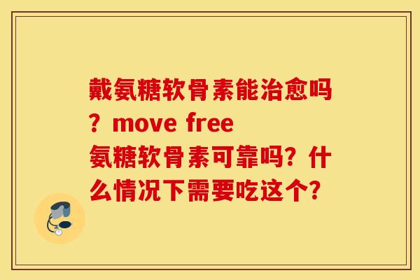 戴氨糖软骨素能愈吗?move free氨糖软骨素可靠吗?什么情况下需要吃这个? 戴氨糖软骨素能愈吗?move free氨糖软骨素可靠吗?什么情况下需要吃这个?