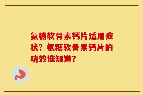 氨糖软骨素钙片适用症状?氨糖软骨素钙片的功效谁知道? 氨糖软骨素钙片适用症状?氨糖软骨素钙片的功效谁知道?