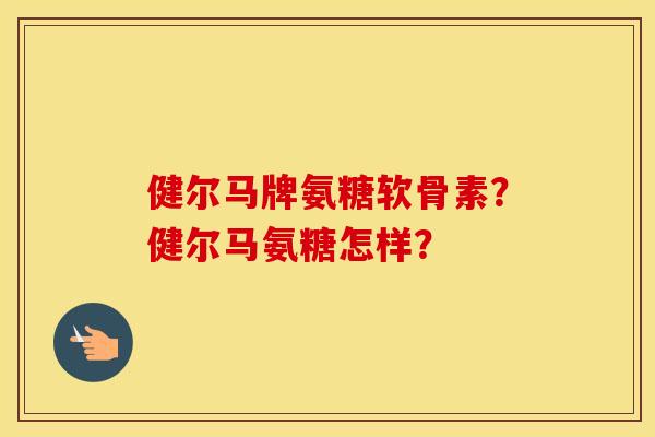 健尔马牌氨糖软骨素?健尔马氨糖怎样? 健尔马牌氨糖软骨素?健尔马氨糖怎样?