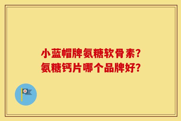 小蓝帽牌氨糖软骨素？氨糖钙片哪个品牌好？