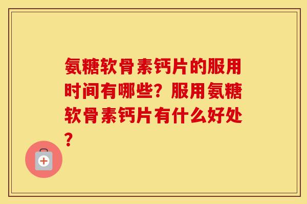 氨糖软骨素钙片的服用时间有哪些?服用氨糖软骨素钙片有什么好处? 氨糖软骨素钙片的服用时间有哪些?服用氨糖软骨素钙片有什么好处?