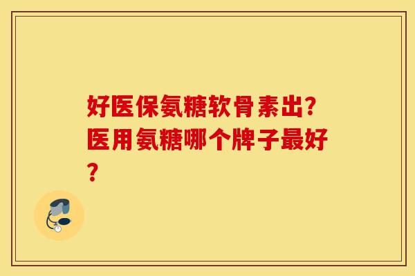 好医保氨糖软骨素出?医用氨糖哪个牌子好? 好医保氨糖软骨素出?医用氨糖哪个牌子好?