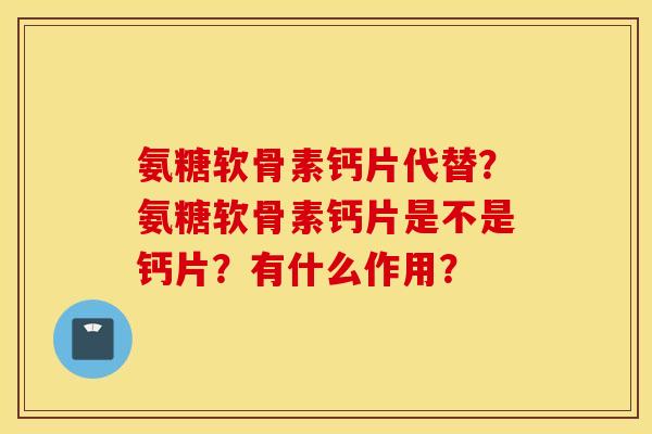 氨糖软骨素钙片代替?氨糖软骨素钙片是不是钙片?有什么作用? 氨糖软骨素钙片代替?氨糖软骨素钙片是不是钙片?有什么作用?