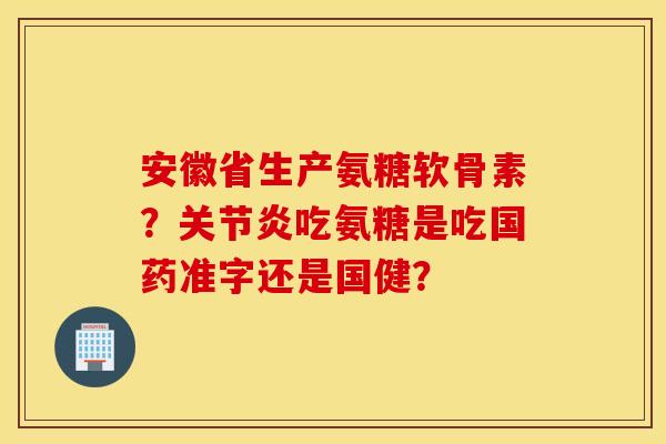 安徽省生产氨糖软骨素?吃氨糖是吃国药准字还是国健? 安徽省生产氨糖软骨素?吃氨糖是吃国药准字还是国健?