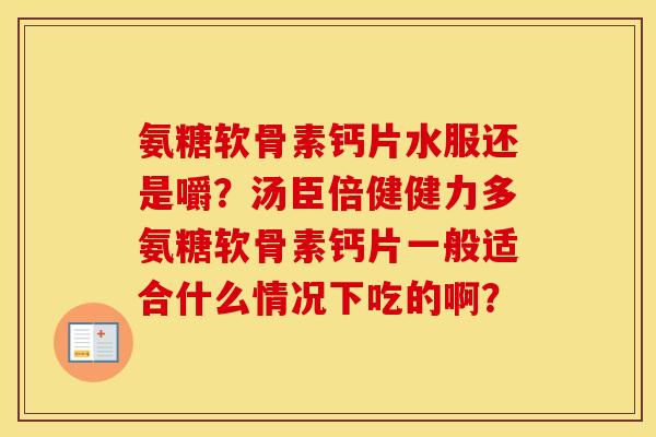 氨糖软骨素钙片水服还是嚼?汤臣倍健健力多氨糖软骨素钙片一般适合什么情况下吃的啊? 氨糖软骨素钙片水服还是嚼?汤臣倍健健力多氨糖软骨素钙片一般适合什么情况下吃的啊?