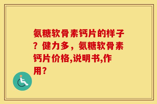 氨糖软骨素钙片的样子?健力多,氨糖软骨素钙片价格,说明书,作用? 氨糖软骨素钙片的样子?健力多,氨糖软骨素钙片价格,说明书,作用?