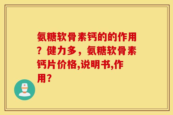 氨糖软骨素钙的的作用?健力多,氨糖软骨素钙片价格,说明书,作用? 氨糖软骨素钙的的作用?健力多,氨糖软骨素钙片价格,说明书,作用?