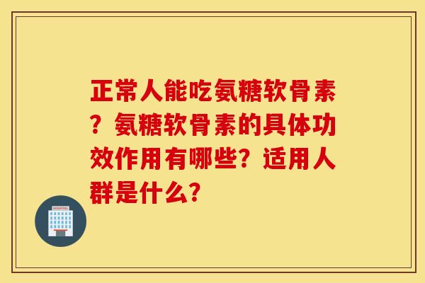 正常人能吃氨糖软骨素?氨糖软骨素的具体功效作用有哪些?适用人群是什么? 正常人能吃氨糖软骨素?氨糖软骨素的具体功效作用有哪些?适用人群是什么?