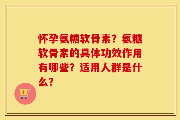 怀孕氨糖软骨素？氨糖软骨素的具体功效作用有哪些？适用人群是什么？