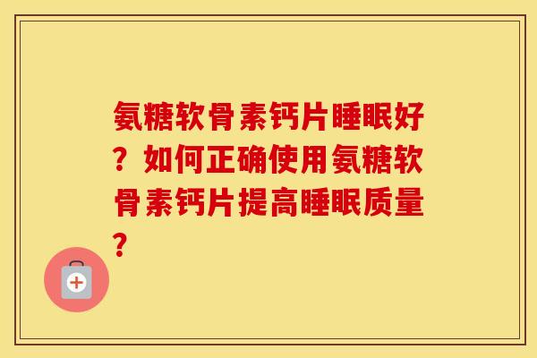 氨糖软骨素钙片好?如何正确使用氨糖软骨素钙片提高质量? 氨糖软骨素钙片好?如何正确使用氨糖软骨素钙片提高质量?