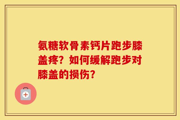 氨糖软骨素钙片跑步膝盖疼？如何缓解跑步对膝盖的损伤？