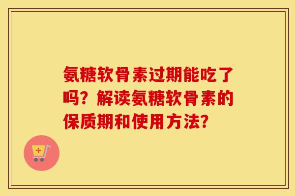 氨糖软骨素过期能吃了吗?解读氨糖软骨素的保质期和使用方法? 氨糖软骨素过期能吃了吗?解读氨糖软骨素的保质期和使用方法?
