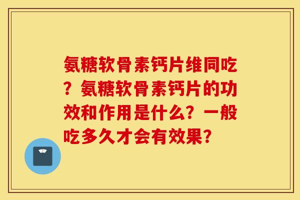 氨糖软骨素钙片维同吃？氨糖软骨素钙片的功效和作用是什么？一般吃多久才会有效果？