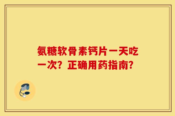 氨糖软骨素钙片一天吃一次？正确用药指南？